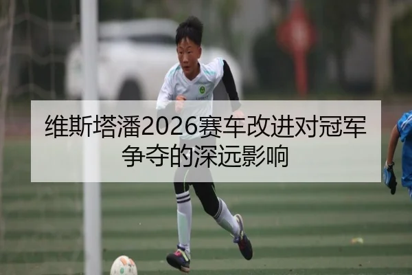 维斯塔潘2026赛车改进对冠军争夺的深远影响